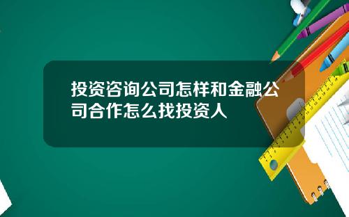 投资咨询公司怎样和金融公司合作怎么找投资人