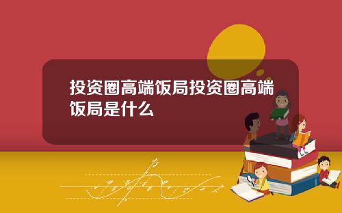 投资圈高端饭局投资圈高端饭局是什么