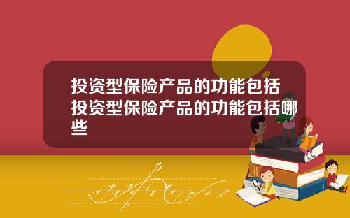 投资型保险产品的功能包括投资型保险产品的功能包括哪些