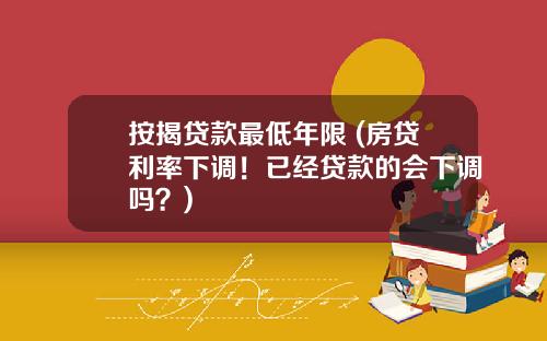按揭贷款最低年限 (房贷利率下调！已经贷款的会下调吗？)