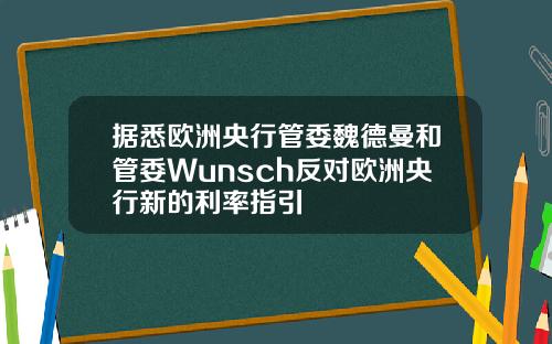 据悉欧洲央行管委魏德曼和管委Wunsch反对欧洲央行新的利率指引