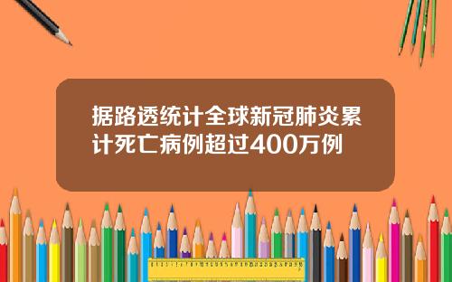 据路透统计全球新冠肺炎累计死亡病例超过400万例