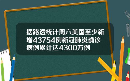 据路透统计周六美国至少新增43754例新冠肺炎确诊病例累计达4300万例