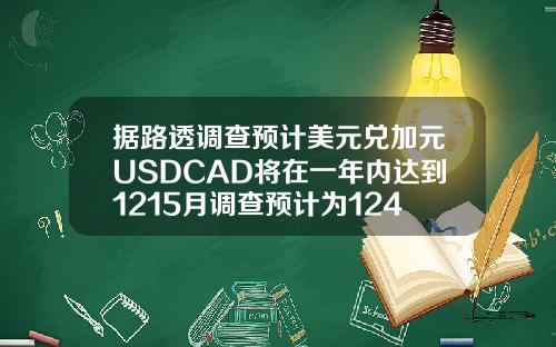 据路透调查预计美元兑加元USDCAD将在一年内达到1215月调查预计为124