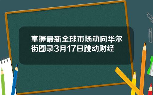 掌握最新全球市场动向华尔街图录3月17日跳动财经
