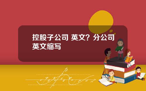 控股子公司 英文？分公司英文缩写