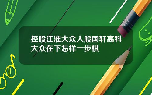 控股江淮大众入股国轩高科大众在下怎样一步棋