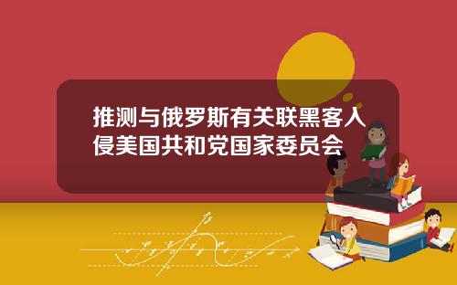 推测与俄罗斯有关联黑客入侵美国共和党国家委员会