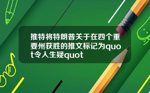 推特将特朗普关于在四个重要州获胜的推文标记为quot令人生疑quot