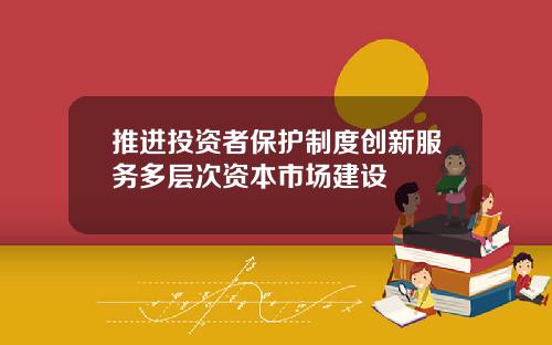 推进投资者保护制度创新服务多层次资本市场建设