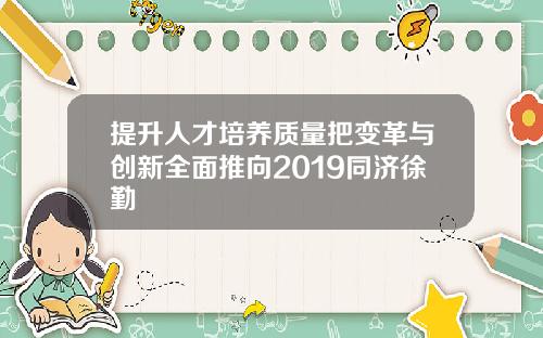 提升人才培养质量把变革与创新全面推向2019同济徐勤