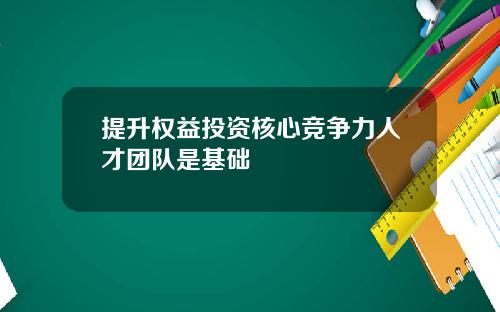 提升权益投资核心竞争力人才团队是基础