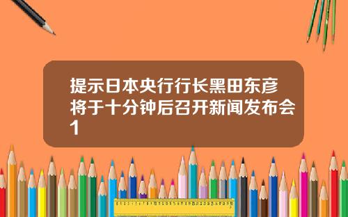提示日本央行行长黑田东彦将于十分钟后召开新闻发布会1