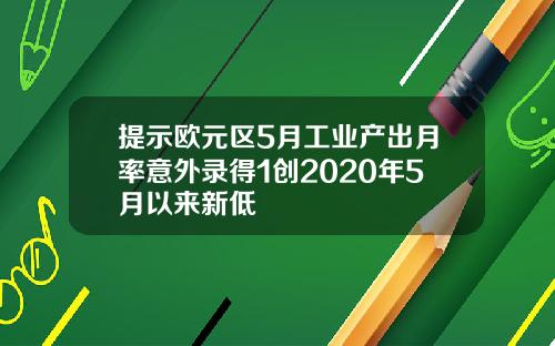 提示欧元区5月工业产出月率意外录得1创2020年5月以来新低