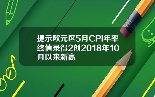提示欧元区5月CPI年率终值录得2创2018年10月以来新高