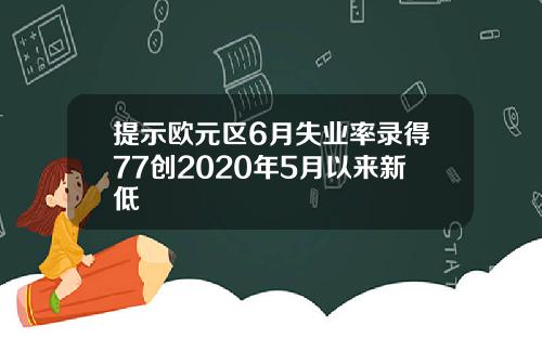 提示欧元区6月失业率录得77创2020年5月以来新低
