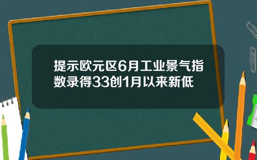 提示欧元区6月工业景气指数录得33创1月以来新低