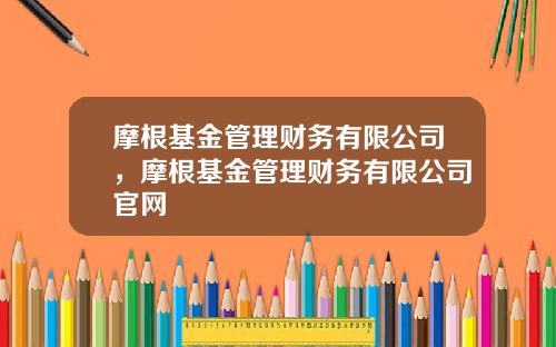 摩根基金管理财务有限公司，摩根基金管理财务有限公司官网