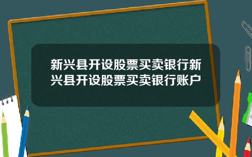 新兴县开设股票买卖银行新兴县开设股票买卖银行账户