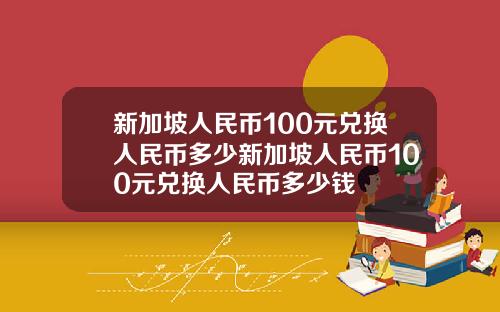 新加坡人民币100元兑换人民币多少新加坡人民币100元兑换人民币多少钱