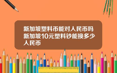 新加坡塑料币能对人民币吗新加坡10元塑料钞能换多少人民币