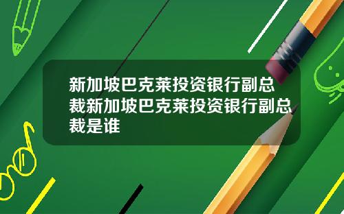 新加坡巴克莱投资银行副总裁新加坡巴克莱投资银行副总裁是谁