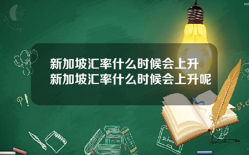 新加坡汇率什么时候会上升新加坡汇率什么时候会上升呢