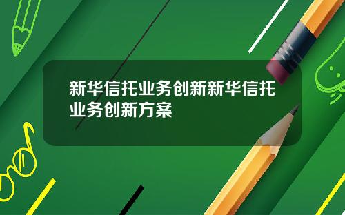 新华信托业务创新新华信托业务创新方案