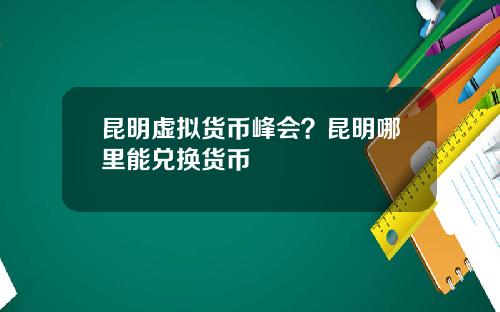 昆明虚拟货币峰会？昆明哪里能兑换货币