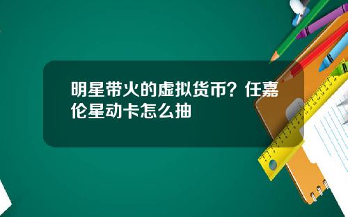 明星带火的虚拟货币？任嘉伦星动卡怎么抽