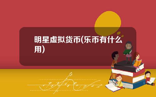 明星虚拟货币(乐币有什么用)