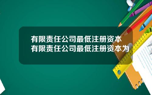 有限责任公司最低注册资本有限责任公司最低注册资本为