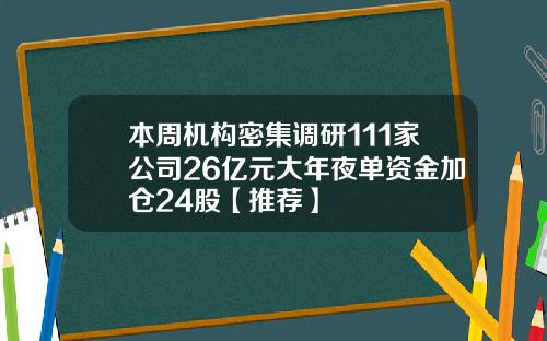 本周机构密集调研111家公司26亿元大年夜单资金加仓24股【推荐】
