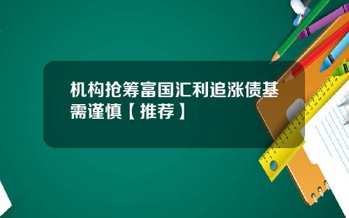 机构抢筹富国汇利追涨债基需谨慎【推荐】
