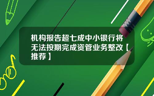 机构报告超七成中小银行将无法按期完成资管业务整改【推荐】