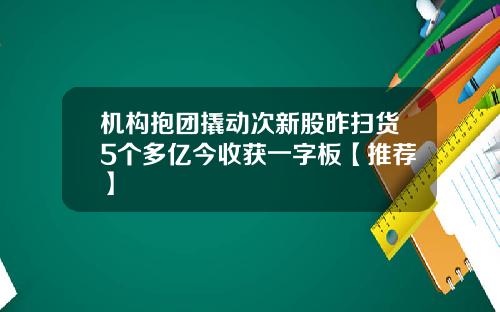 机构抱团撬动次新股昨扫货5个多亿今收获一字板【推荐】