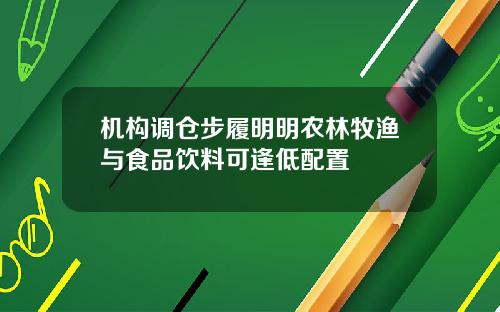 机构调仓步履明明农林牧渔与食品饮料可逢低配置
