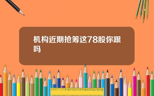 机构近期抢筹这78股你跟吗