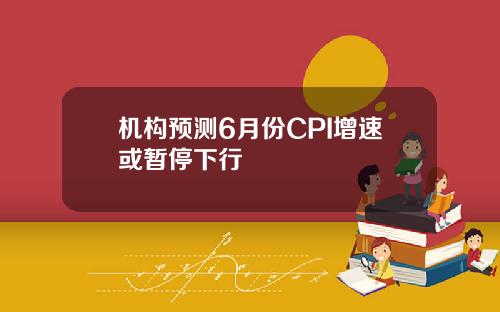 机构预测6月份CPI增速或暂停下行