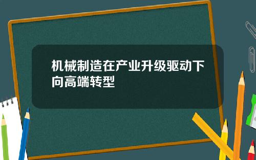 机械制造在产业升级驱动下向高端转型