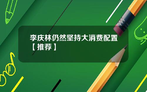李庆林仍然坚持大消费配置【推荐】