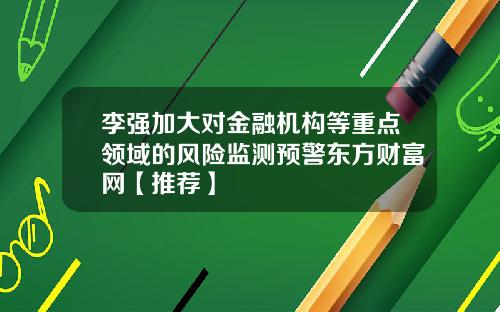 李强加大对金融机构等重点领域的风险监测预警东方财富网【推荐】