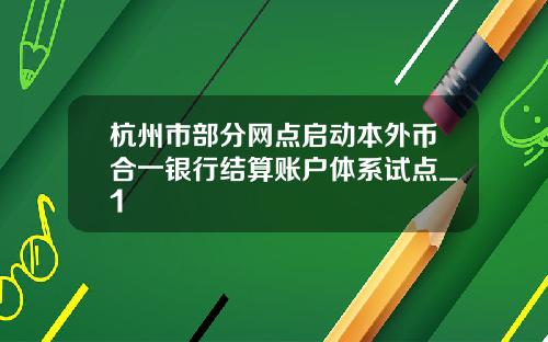 杭州市部分网点启动本外币合一银行结算账户体系试点_1