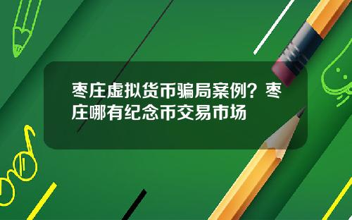枣庄虚拟货币骗局案例？枣庄哪有纪念币交易市场