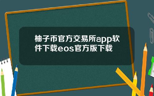 柚子币官方交易所app软件下载eos官方版下载