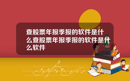查股票年报季报的软件是什么查股票年报季报的软件是什么软件