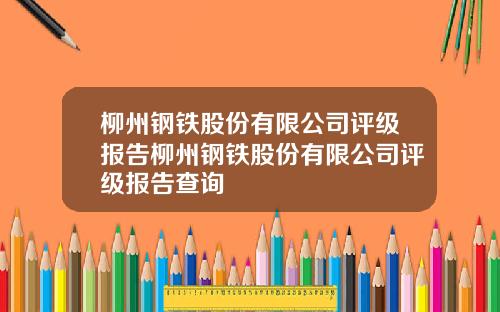 柳州钢铁股份有限公司评级报告柳州钢铁股份有限公司评级报告查询