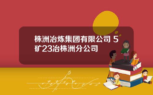株洲冶炼集团有限公司 5矿23冶株洲分公司