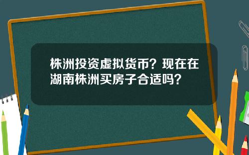 株洲投资虚拟货币？现在在湖南株洲买房子合适吗？