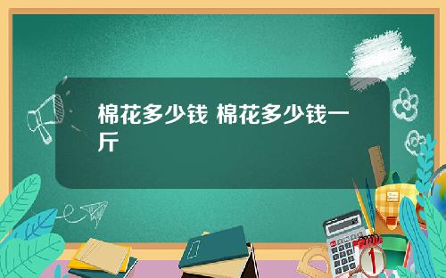 棉花多少钱 棉花多少钱一斤